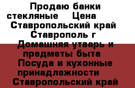 Продаю банки стекляные  › Цена ­ 900 - Ставропольский край, Ставрополь г. Домашняя утварь и предметы быта » Посуда и кухонные принадлежности   . Ставропольский край